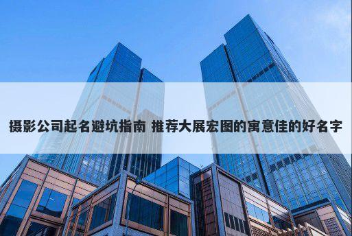 摄影公司起名避坑指南 推荐大展宏图的寓意佳的好名字