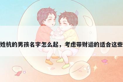 姓杭的男孩名字怎么起，考虑带财运的适合这些