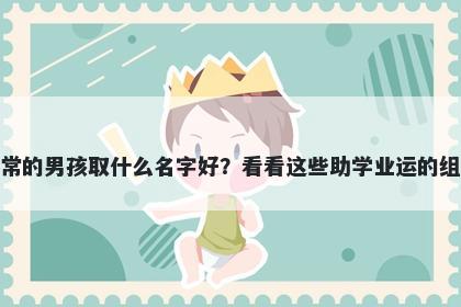 姓常的男孩取什么名字好?看看这些助学业运的组合