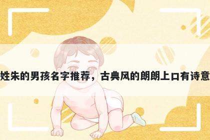 姓朱的男孩名字推荐，古典风的朗朗上口有诗意