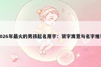 2026年最火的男孩起名用字：贤字寓意与名字推荐