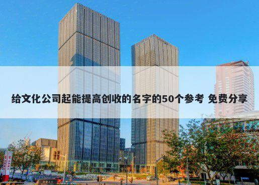 给文化公司起能提高创收的名字的50个参考 免费分享