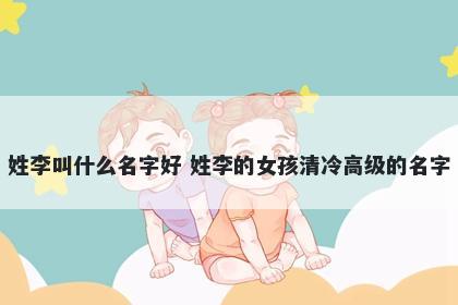 姓李叫什么名字好 姓李的女孩清冷高级的名字