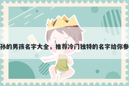 姓孙的男孩名字大全，推荐冷门独特的名字给你参考