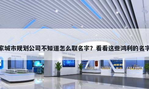 想开家城市规划公司不知道怎么取名字？看看这些鸿利的名字大全