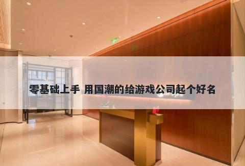 零基础上手 用国潮的给游戏公司起个好名