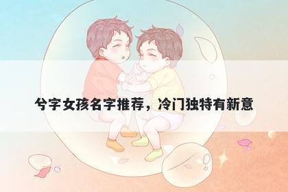 兮字女孩名字推荐，冷门独特有新意