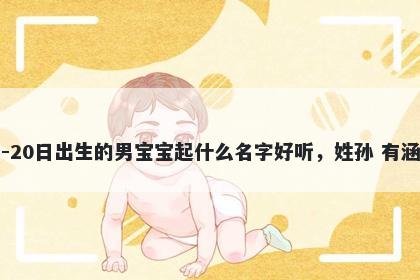 2025年-12月-20日出生的男宝宝起什么名字好听，姓孙 有涵养的名字推荐