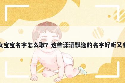 支姓女宝宝名字怎么取？这些潇洒飘逸的名字好听又有内涵