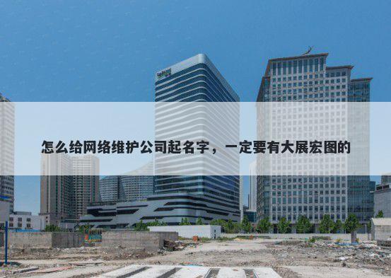 怎么给网络维护公司起名字，一定要有大展宏图的