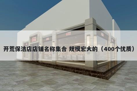 开荒保洁店店铺名称集合 规模宏大的（400个优质）