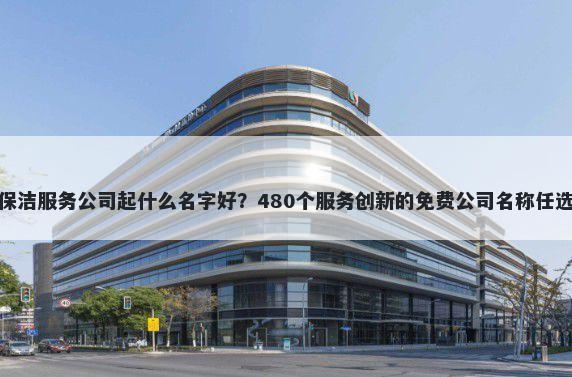 保洁服务公司起什么名字好？480个服务创新的免费公司名称任选
