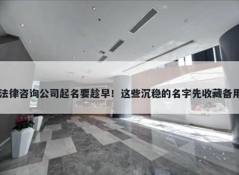 法律咨询公司起名要趁早！这些沉稳的名字先收藏备用