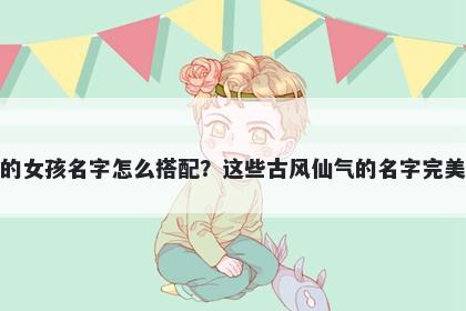 姓任的女孩名字怎么搭配？这些古风仙气的名字完美契合