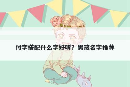 付字搭配什么字好听？男孩名字推荐