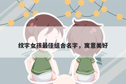 纹字女孩最佳组合名字，寓意美好