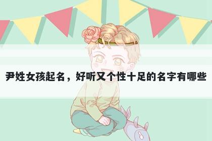 尹姓女孩起名，好听又个性十足的名字有哪些