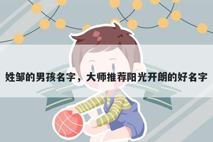 姓邹的男孩名字，大师推荐阳光开朗的好名字