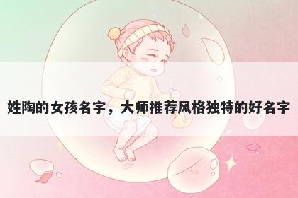 姓陶的女孩名字，大师推荐风格独特的好名字