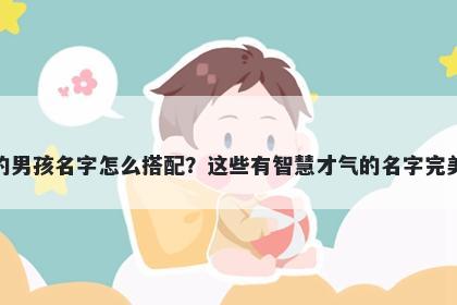 姓钟的男孩名字怎么搭配？这些有智慧才气的名字完美契合