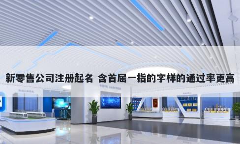 新零售公司注册起名 含首屈一指的字样的通过率更高