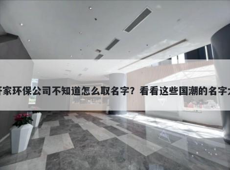 想开家环保公司不知道怎么取名字？看看这些国潮的名字大全