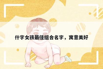 什字女孩最佳组合名字，寓意美好