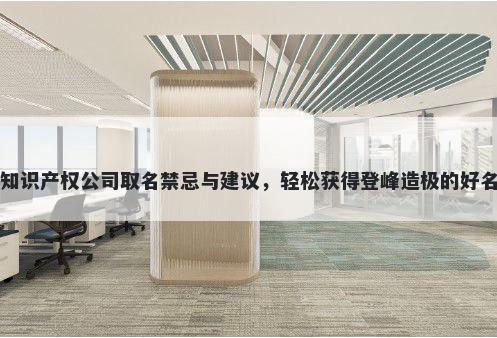 知识产权公司取名禁忌与建议，轻松获得登峰造极的好名