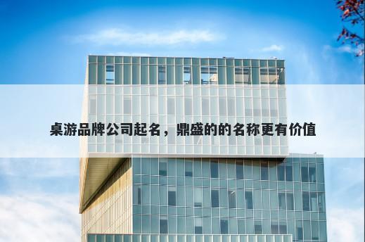 桌游品牌公司起名，鼎盛的的名称更有价值