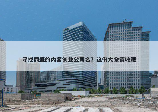 寻找鼎盛的内容创业公司名？这份大全请收藏