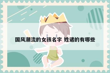 国风潮流的女孩名字 姓诸的有哪些