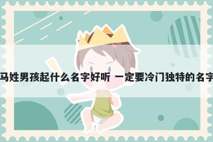 马姓男孩起什么名字好听 一定要冷门独特的名字