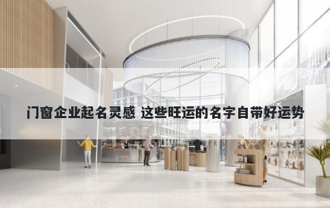 门窗企业起名灵感 这些旺运的名字自带好运势