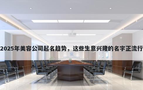 2025年美容公司起名趋势，这些生意兴隆的名字正流行