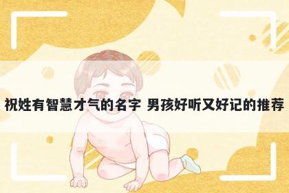祝姓有智慧才气的名字 男孩好听又好记的推荐