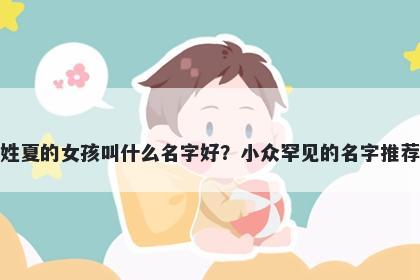 姓夏的女孩叫什么名字好?小众罕见的名字推荐