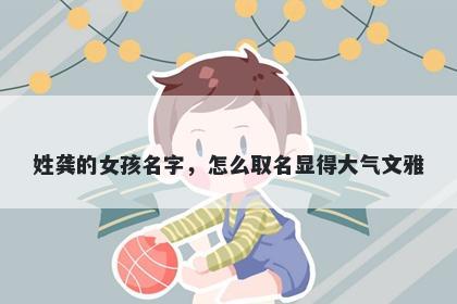 姓龚的女孩名字，怎么取名显得大气文雅