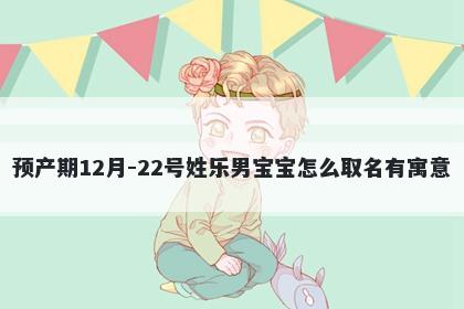 预产期12月-22号姓乐男宝宝怎么取名有寓意