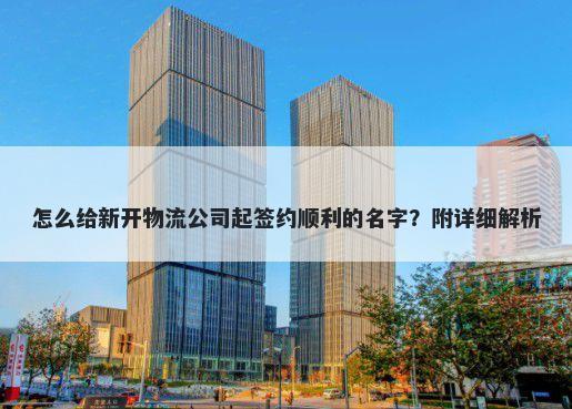 怎么给新开物流公司起签约顺利的名字？附详细解析