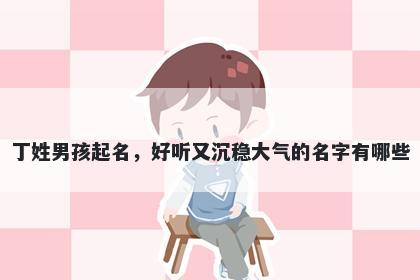 丁姓男孩起名，好听又沉稳大气的名字有哪些