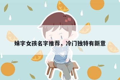 妹字女孩名字推荐，冷门独特有新意