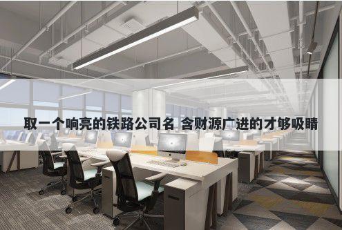 取一个响亮的铁路公司名 含财源广进的才够吸睛