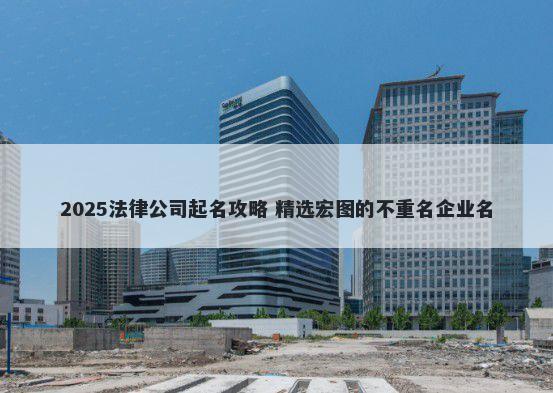 2025法律公司起名攻略 精选宏图的不重名企业名