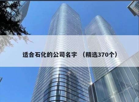 适合石化的公司名字 （精选370个）