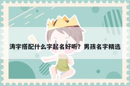 涛字搭配什么字起名好听？男孩名字精选