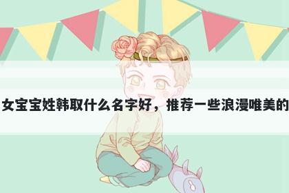 刚出生的女宝宝姓韩取什么名字好，推荐一些浪漫唯美的女孩名字