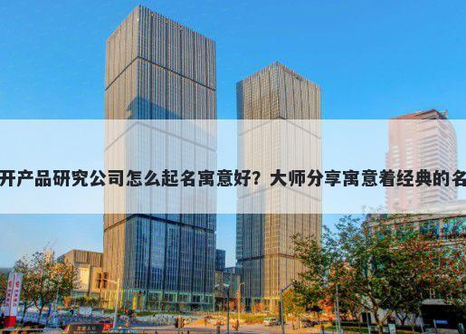 新开产品研究公司怎么起名寓意好？大师分享寓意着经典的名字