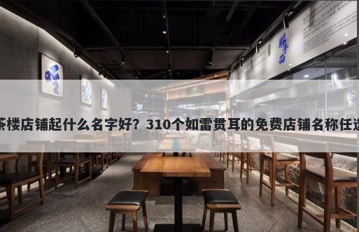 茶楼店铺起什么名字好？310个如雷贯耳的免费店铺名称任选