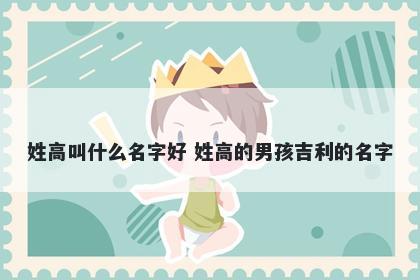 姓高叫什么名字好 姓高的男孩吉利的名字