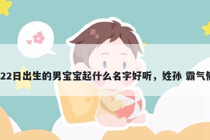 2025年-12月-22日出生的男宝宝起什么名字好听，姓孙 霸气侧漏的名字推荐